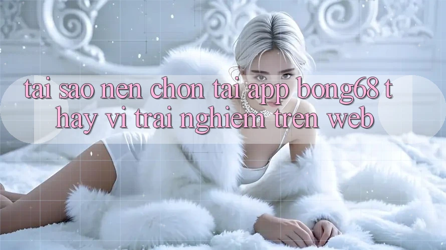 Tại Sao Nên Chọn Tải App Bong68 Thay Vì Trải Nghiệm Trên Web?