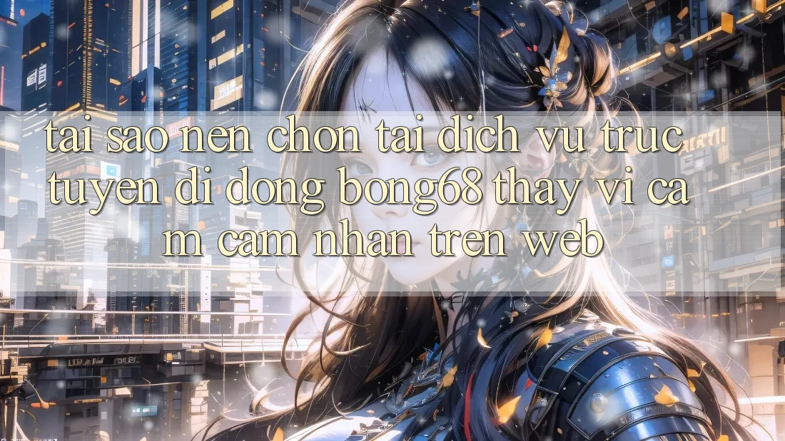 Tại Sao Nên Chọn Tải Dịch vụ trực tuyến di động Bong68 Thay Vì Cảm cảm nhận Trên Web?