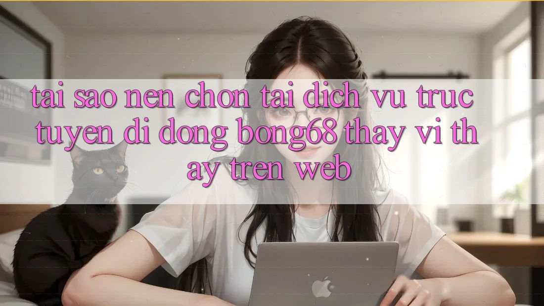 Tại Sao Nên Chọn Tải Dịch vụ trực tuyến di động Bong68 Thay Vì Thấy Trên Web?