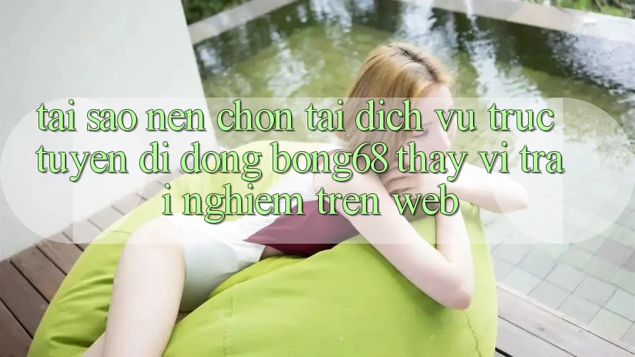 Tại Sao Nên Chọn Tải Dịch vụ trực tuyến di động Bong68 Thay Vì Trải Nghiệm Trên Web?