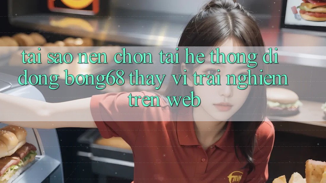 Tại Sao Nên Chọn Tải Hệ thống di động Bong68 Thay Vì Trải Nghiệm Trên Web?