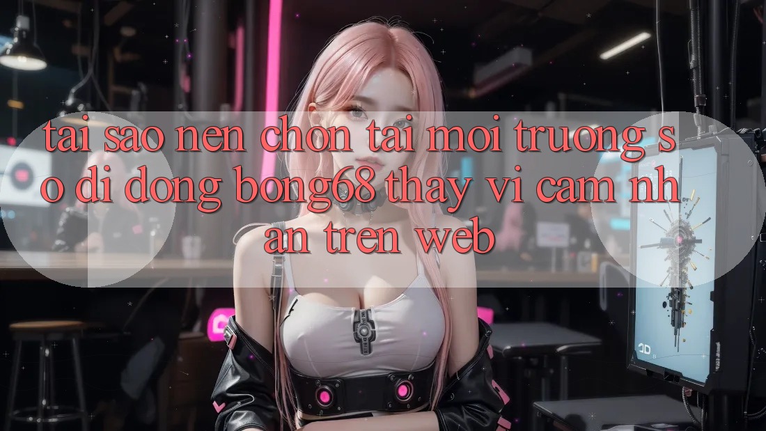 Tại Sao Nên Chọn Tải Môi trường số di động Bong68 Thay Vì Cảm nhận Trên Web? Tại Sao Nên Chọn Tải Môi trường số di động Bong68 Thay Vì Cảm nhận Trên Web?