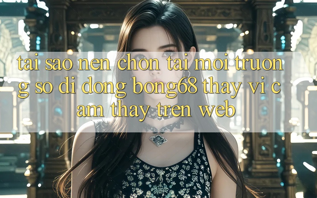 Tại Sao Nên Chọn Tải Môi trường số di động Bong68 Thay Vì Cảm thấy Trên Web?