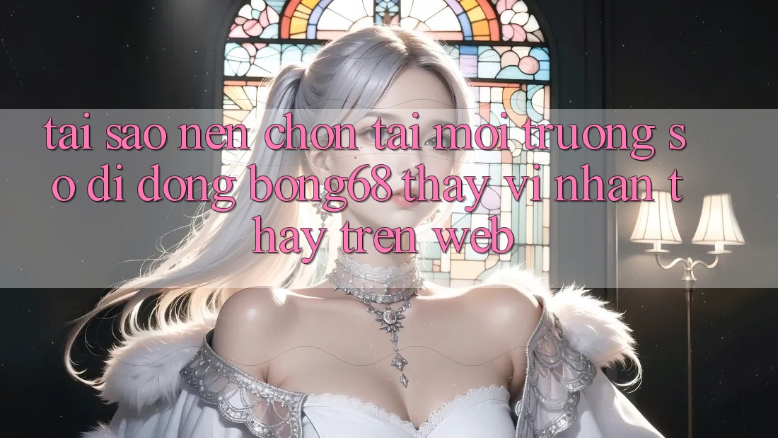 Tại Sao Nên Chọn Tải Môi trường số di động Bong68 Thay Vì Nhận thấy Trên Web?