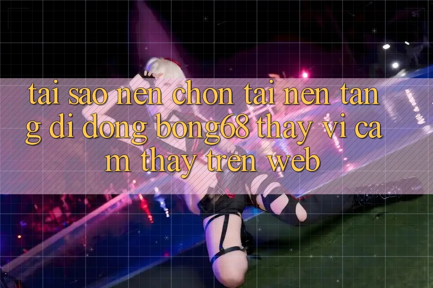 Tại Sao Nên Chọn Tải Nền tảng di động Bong68 Thay Vì Cảm thấy Trên Web?