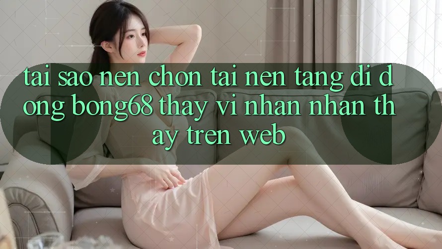 Tại Sao Nên Chọn Tải Nền tảng di động Bong68 Thay Vì Nhận nhận thấy Trên Web? Tại Sao Nên Chọn Tải Nền tảng di động Bong68 Thay Vì Nhận nhận thấy Trên Web?