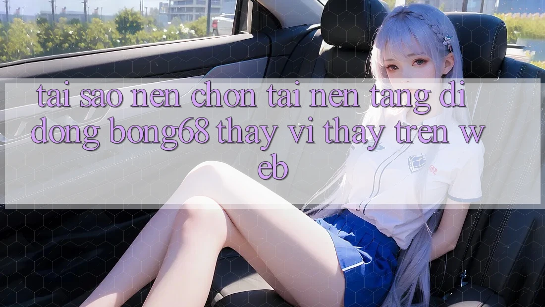 Tại Sao Nên Chọn Tải Nền tảng di động Bong68 Thay Vì Thấy Trên Web?