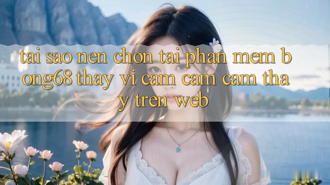 Tại Sao Nên Chọn Tải Phần mềm Bong68 Thay Vì Cảm cảm cảm thấy Trên Web?