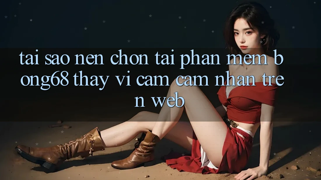 Tại Sao Nên Chọn Tải Phần mềm Bong68 Thay Vì Cảm cảm nhận Trên Web?