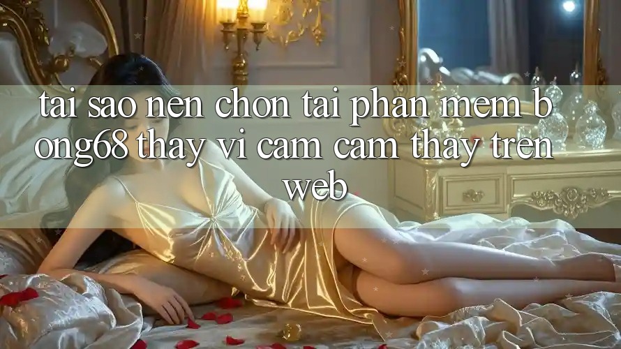 Tại Sao Nên Chọn Tải Phần mềm Bong68 Thay Vì Cảm cảm thấy Trên Web?