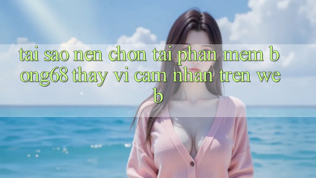 Tại Sao Nên Chọn Tải Phần mềm Bong68 Thay Vì Cảm nhận Trên Web?