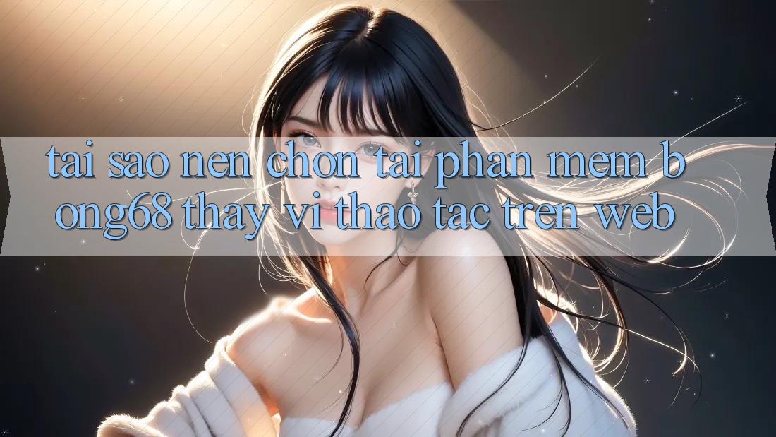 Tại Sao Nên Chọn Tải Phần mềm Bong68 Thay Vì Thao tác Trên Web?
