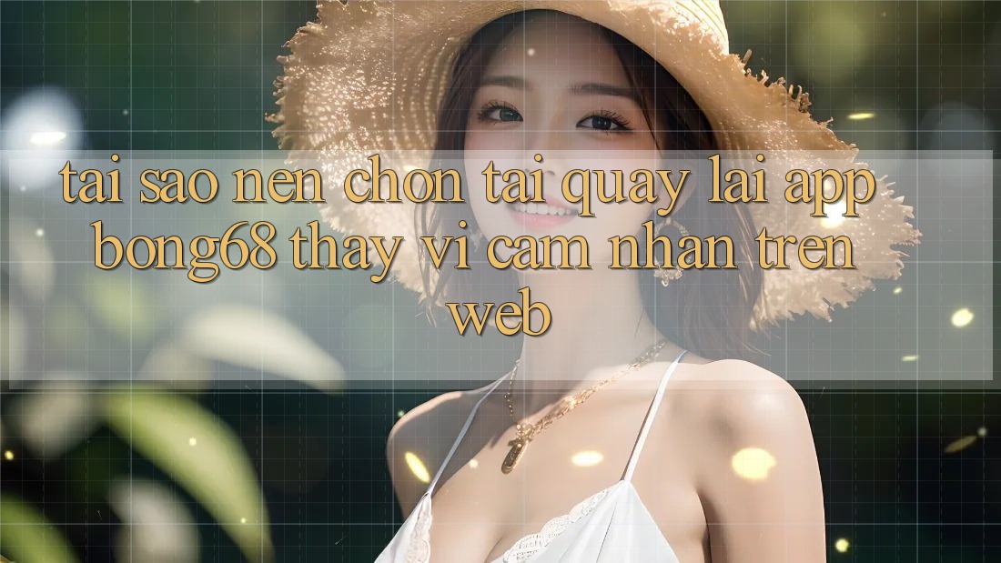 Tại Sao Nên Chọn Tải quay lại App Bong68 Thay Vì Cảm nhận Trên Web?