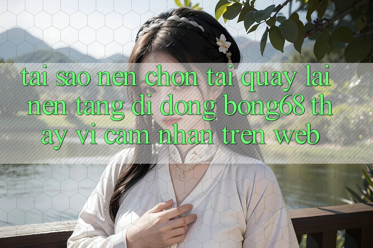 Tại Sao Nên Chọn Tải quay lại Nền tảng di động Bong68 Thay Vì Cảm nhận Trên Web?