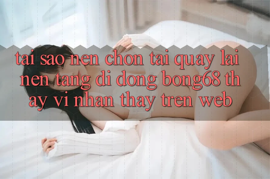 Tại Sao Nên Chọn Tải quay lại Nền tảng di động Bong68 Thay Vì Nhận thấy Trên Web? Tại Sao Nên Chọn Tải quay lại Nền tảng di động Bong68 Thay Vì Nhận thấy Trên Web?