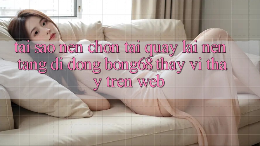 Tại Sao Nên Chọn Tải quay lại Nền tảng di động Bong68 Thay Vì Thấy Trên Web? Tại Sao Nên Chọn Tải quay lại Nền tảng di động Bong68 Thay Vì Thấy Trên Web?