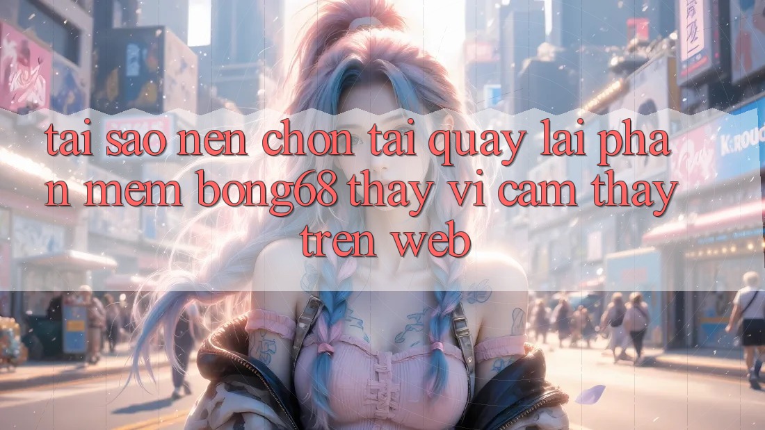 Tại Sao Nên Chọn Tải quay lại Phần mềm Bong68 Thay Vì Cảm thấy Trên Web?