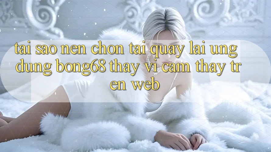 Tại Sao Nên Chọn Tải quay lại Ứng Dụng Bong68 Thay Vì Cảm thấy Trên Web?