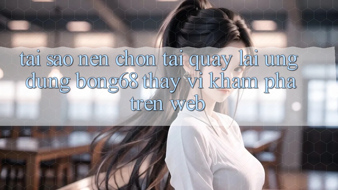 Tại Sao Nên Chọn Tải quay lại Ứng dụng Bong68 Thay Vì Khám phá Trên Web?