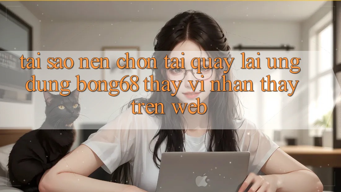 Tại Sao Nên Chọn Tải quay lại Ứng Dụng Bong68 Thay Vì Nhận thấy Trên Web?