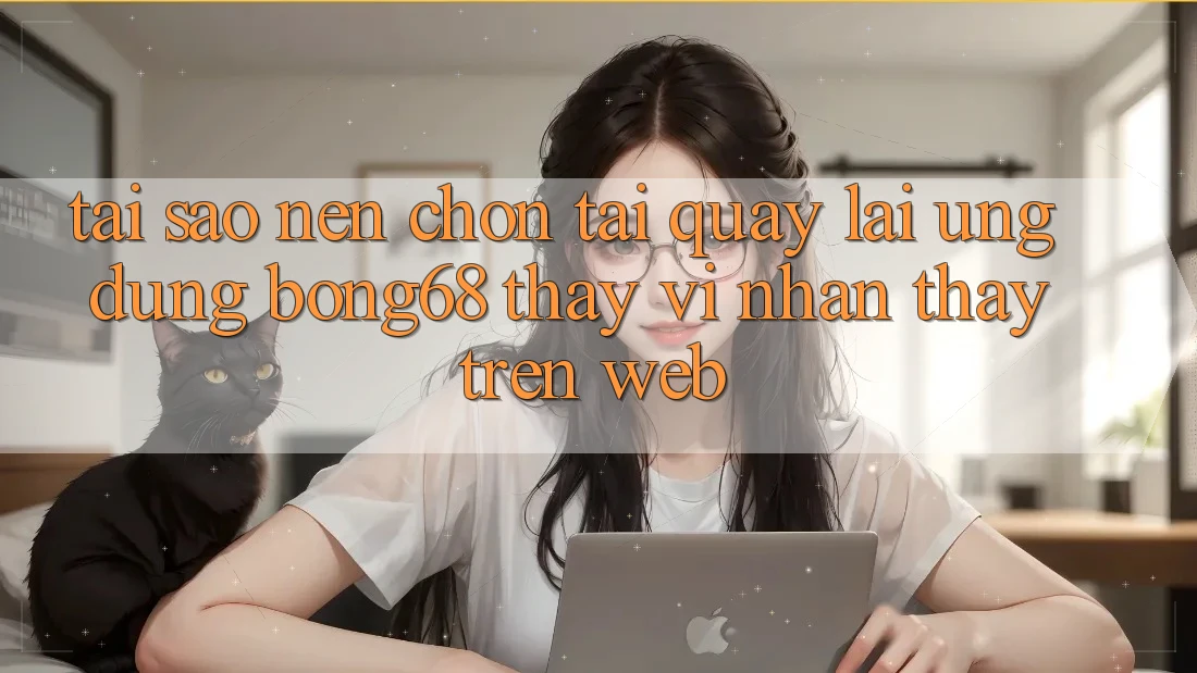 Tại Sao Nên Chọn Tải quay lại Ứng Dụng Bong68 Thay Vì Nhận thấy Trên Web?