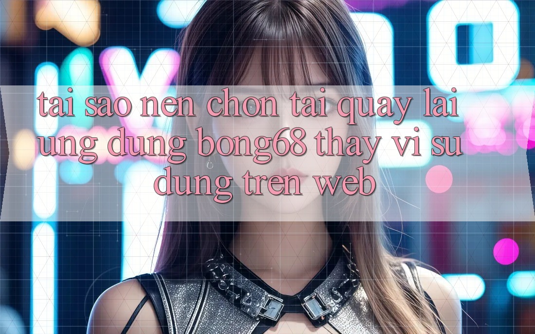 Tại Sao Nên Chọn Tải quay lại Ứng Dụng Bong68 Thay Vì Sử dụng Trên Web?