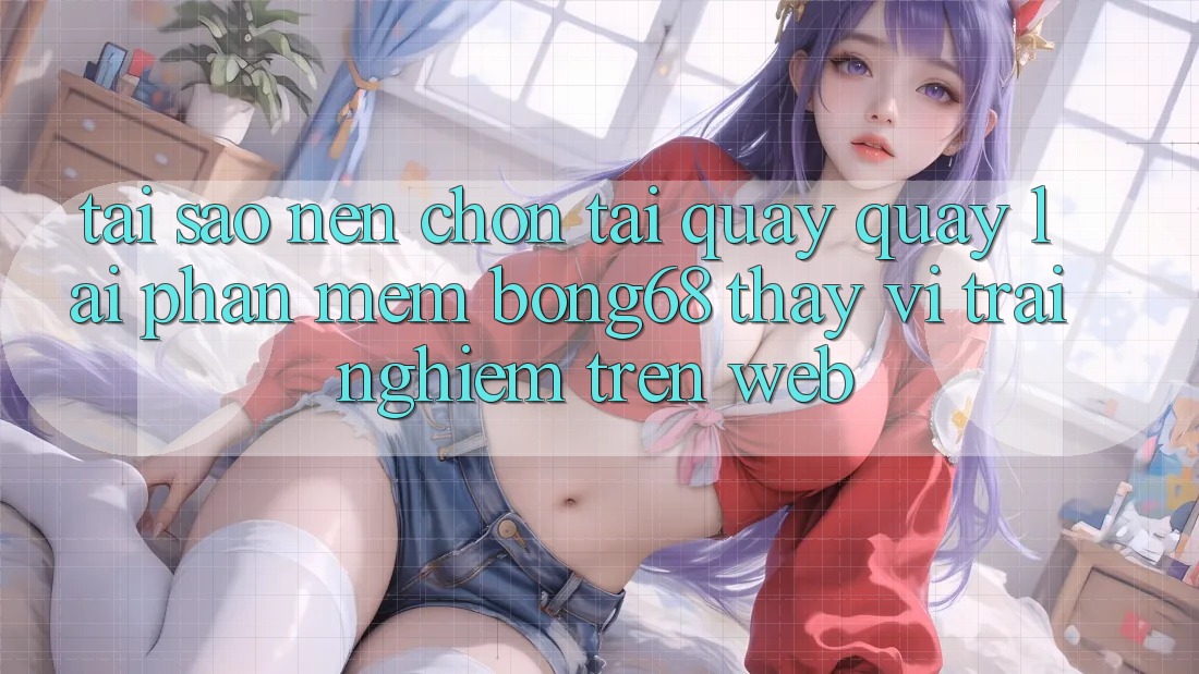 Tại Sao Nên Chọn Tải quay quay lại Phần mềm Bong68 Thay Vì Trải nghiệm Trên Web?