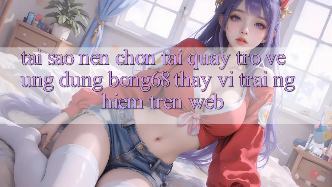 Tại Sao Nên Chọn Tải quay trở về Ứng Dụng Bong68 Thay Vì Trải nghiệm Trên Web? Tại Sao Nên Chọn Tải quay trở về Ứng Dụng Bong68 Thay Vì Trải nghiệm Trên Web?