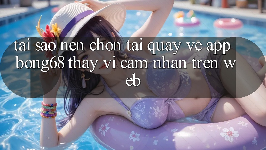 Tại Sao Nên Chọn Tải quay về App Bong68 Thay Vì Cảm nhận Trên Web?