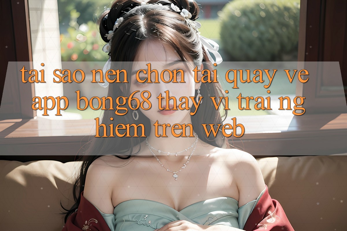 Tại Sao Nên Chọn Tải quay về App Bong68 Thay Vì Trải nghiệm Trên Web? Tại Sao Nên Chọn Tải quay về App Bong68 Thay Vì Trải nghiệm Trên Web?