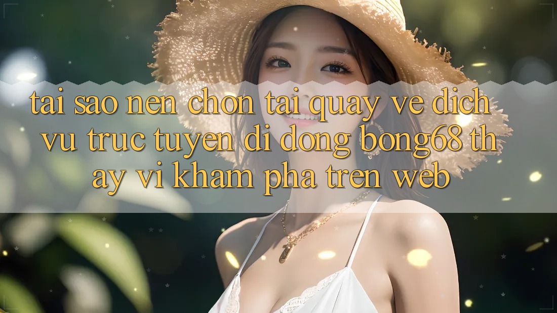 Tại Sao Nên Chọn Tải quay về Dịch vụ trực tuyến di động Bong68 Thay Vì Khám phá Trên Web?