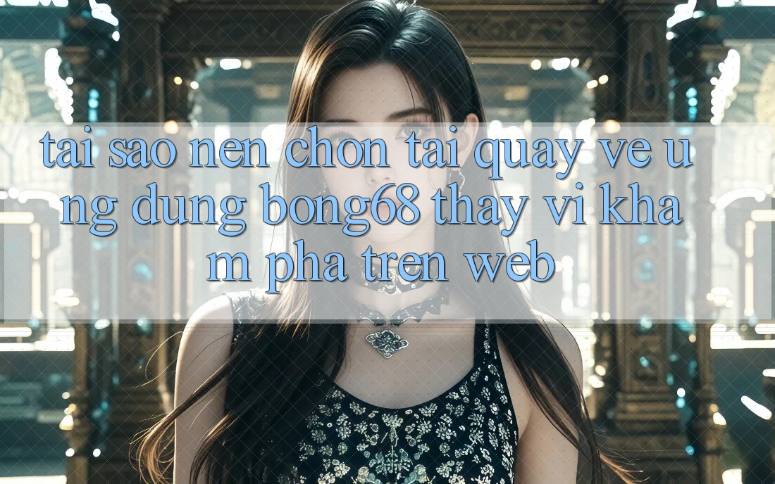 Tại Sao Nên Chọn Tải quay về Ứng Dụng Bong68 Thay Vì Khám phá Trên Web?