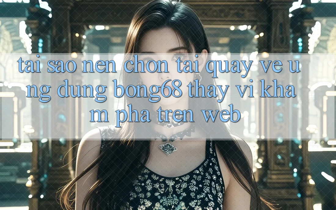 Tại Sao Nên Chọn Tải quay về Ứng Dụng Bong68 Thay Vì Khám phá Trên Web?
