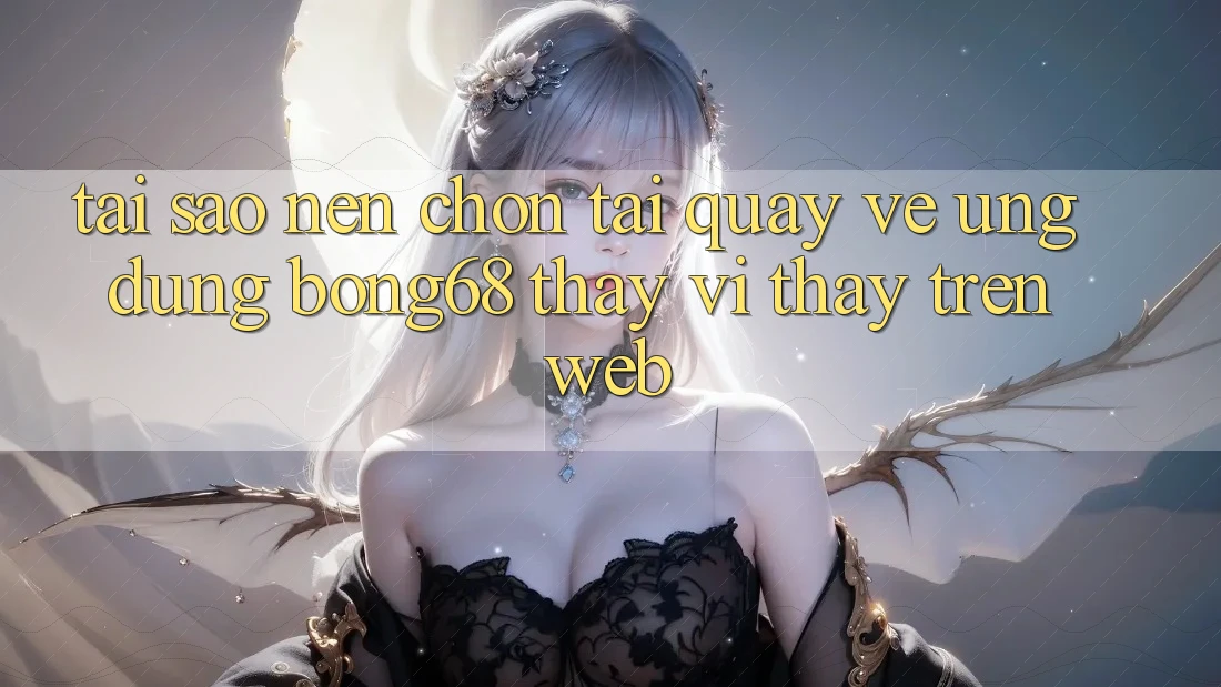 Tại Sao Nên Chọn Tải quay về Ứng Dụng Bong68 Thay Vì Thấy Trên Web?