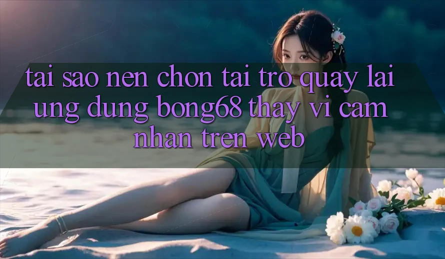 Tại Sao Nên Chọn Tải trở quay lại Ứng Dụng Bong68 Thay Vì Cảm nhận Trên Web?