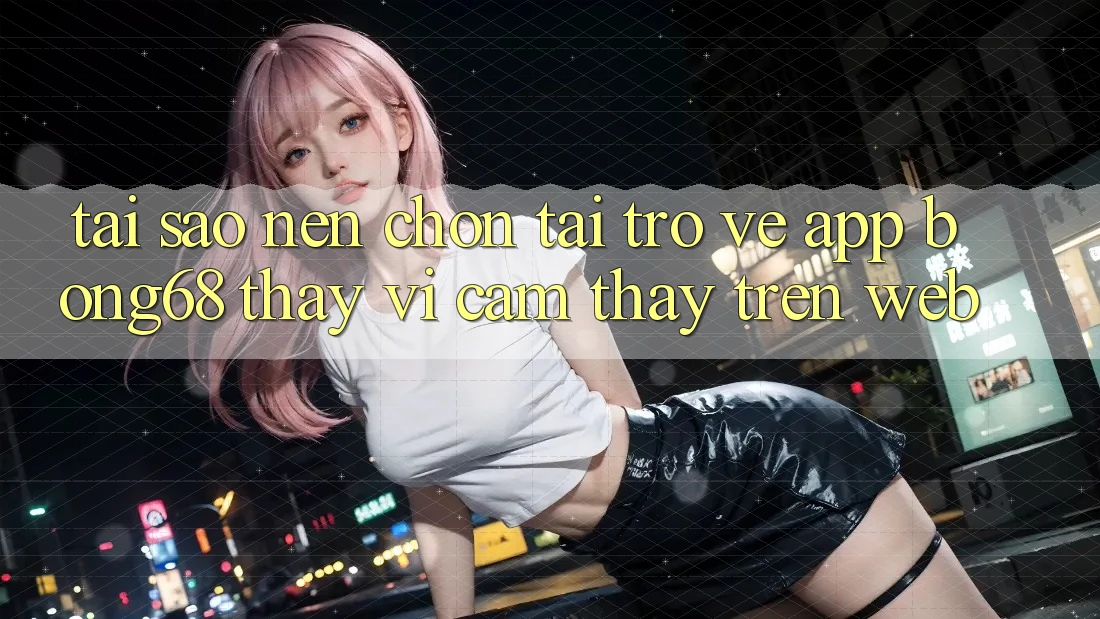 Tại Sao Nên Chọn Tải trở về App Bong68 Thay Vì Cảm thấy Trên Web?
