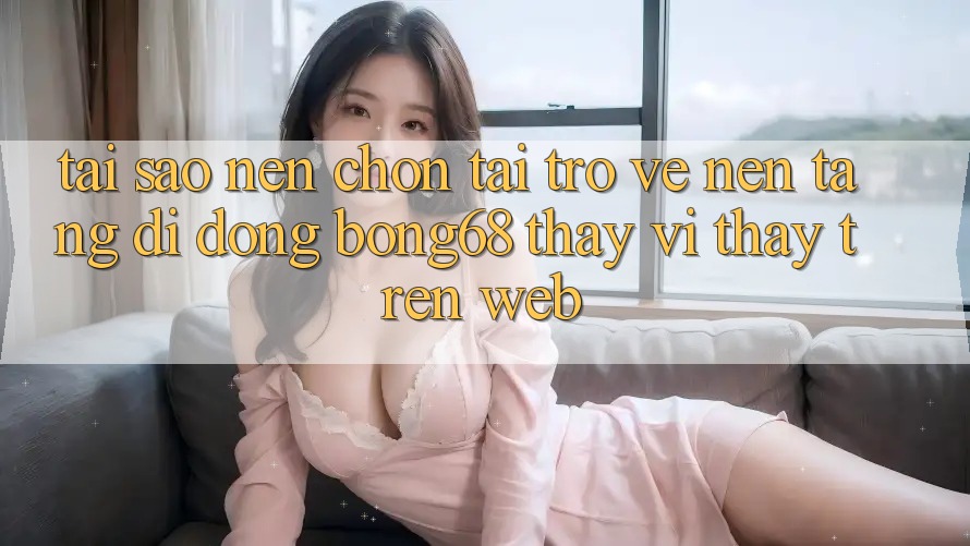 Tại Sao Nên Chọn Tải trở về Nền tảng di động Bong68 Thay Vì Thấy Trên Web? Tại Sao Nên Chọn Tải trở về Nền tảng di động Bong68 Thay Vì Thấy Trên Web?