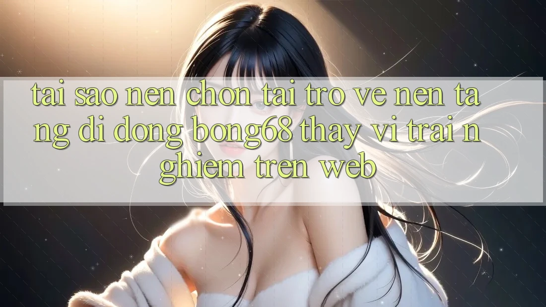 Tại Sao Nên Chọn Tải trở về Nền tảng di động Bong68 Thay Vì Trải Nghiệm Trên Web? Tại Sao Nên Chọn Tải trở về Nền tảng di động Bong68 Thay Vì Trải Nghiệm Trên Web?