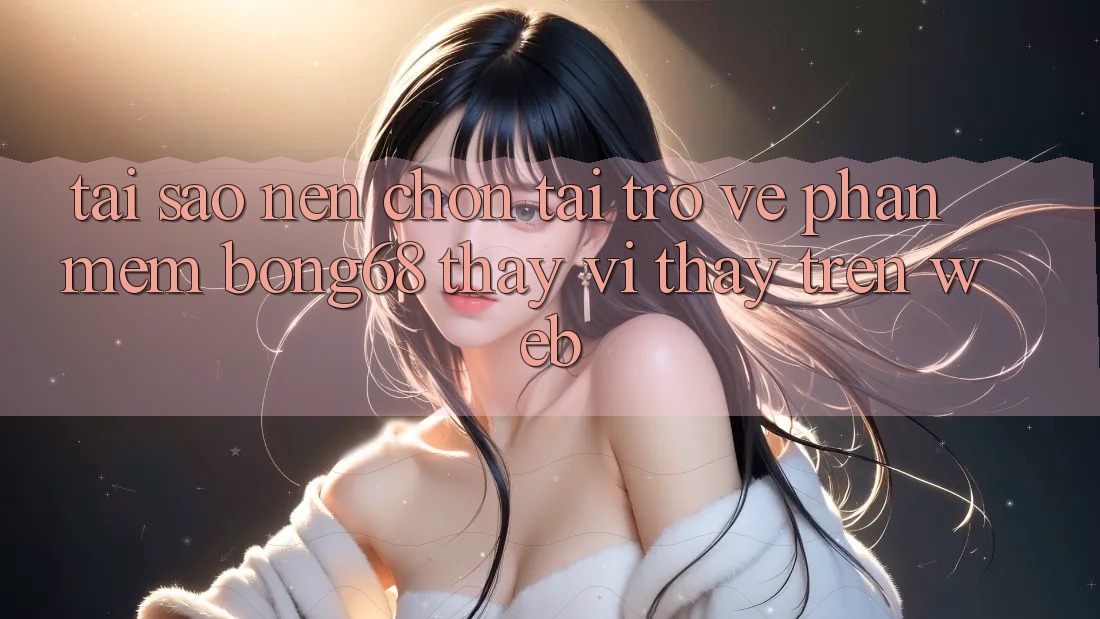 Tại Sao Nên Chọn Tải trở về Phần mềm Bong68 Thay Vì Thấy Trên Web? Tại Sao Nên Chọn Tải trở về Phần mềm Bong68 Thay Vì Thấy Trên Web?