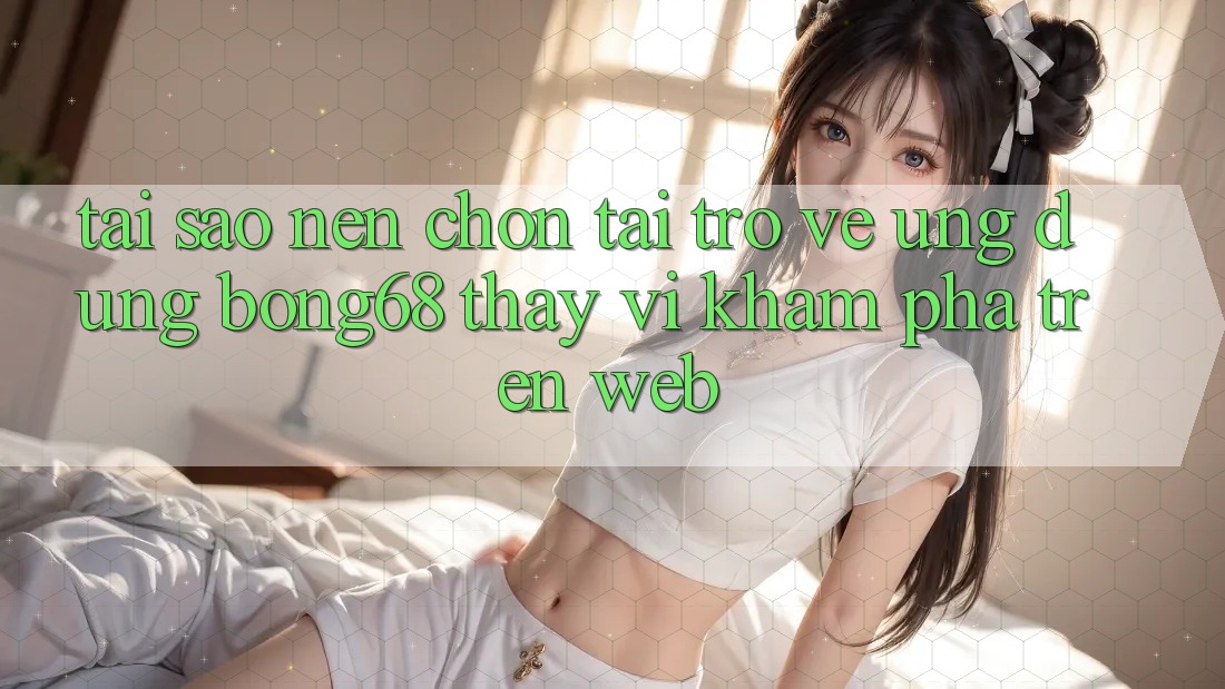 Tại Sao Nên Chọn Tải trở về Ứng dụng Bong68 Thay Vì Khám phá Trên Web?