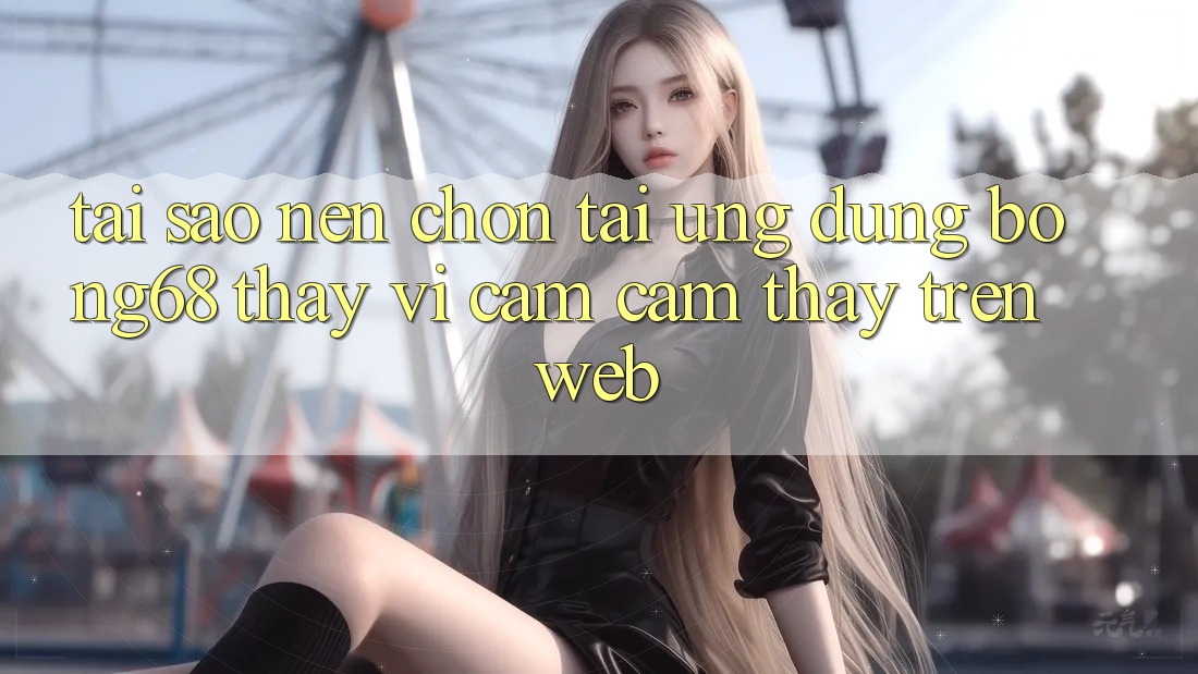 Tại Sao Nên Chọn Tải Ứng Dụng Bong68 Thay Vì Cảm cảm thấy Trên Web?