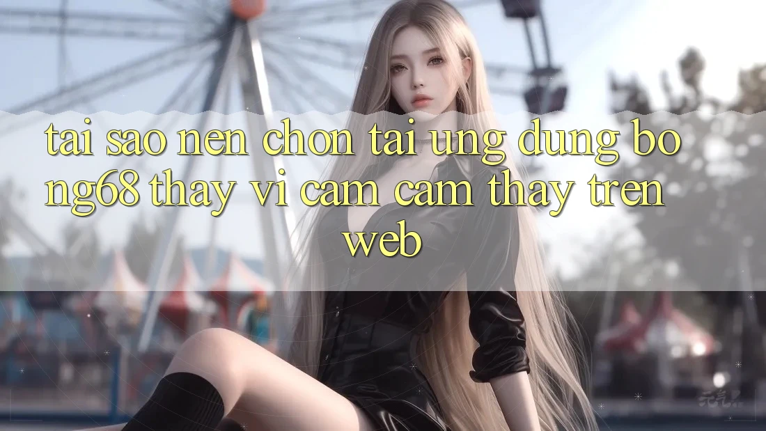 Tại Sao Nên Chọn Tải Ứng Dụng Bong68 Thay Vì Cảm cảm thấy Trên Web?
