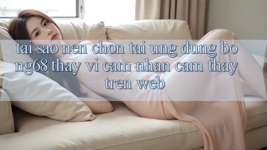 Tại Sao Nên Chọn Tải Ứng Dụng Bong68 Thay Vì Cảm nhận cảm thấy Trên Web? Tại Sao Nên Chọn Tải Ứng Dụng Bong68 Thay Vì Cảm nhận cảm thấy Trên Web?
