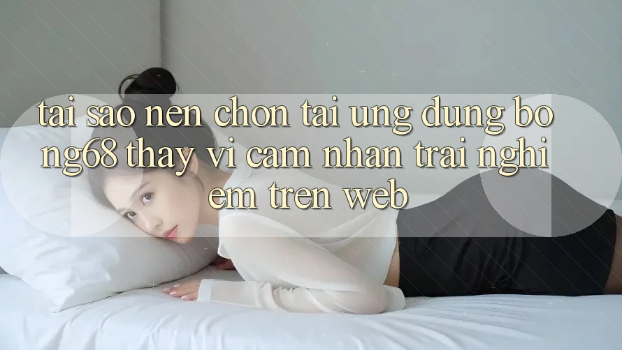 Tại Sao Nên Chọn Tải Ứng Dụng Bong68 Thay Vì Cảm nhận trải nghiệm Trên Web? Tại Sao Nên Chọn Tải Ứng Dụng Bong68 Thay Vì Cảm nhận trải nghiệm Trên Web?