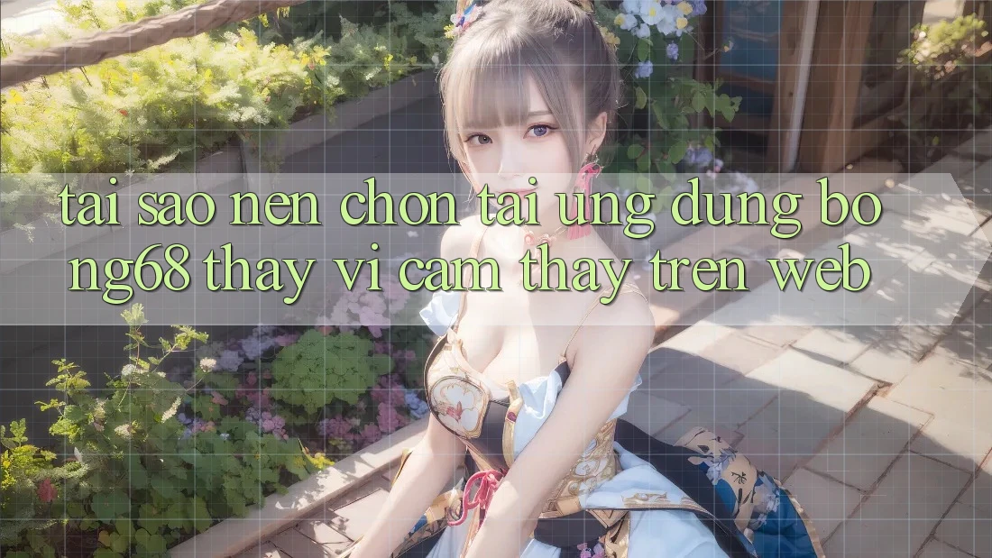 Tại Sao Nên Chọn Tải Ứng Dụng Bong68 Thay Vì Cảm thấy Trên Web?