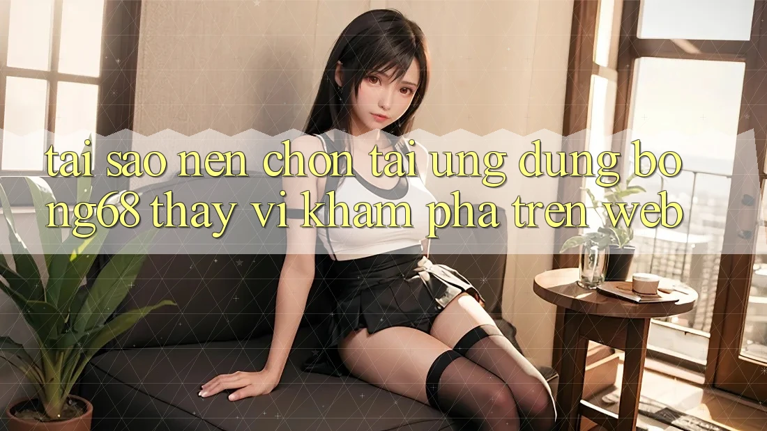 Tại Sao Nên Chọn Tải Ứng Dụng Bong68 Thay Vì Khám phá Trên Web?
