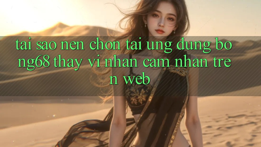 Tại Sao Nên Chọn Tải Ứng Dụng Bong68 Thay Vì Nhận cảm nhận Trên Web?