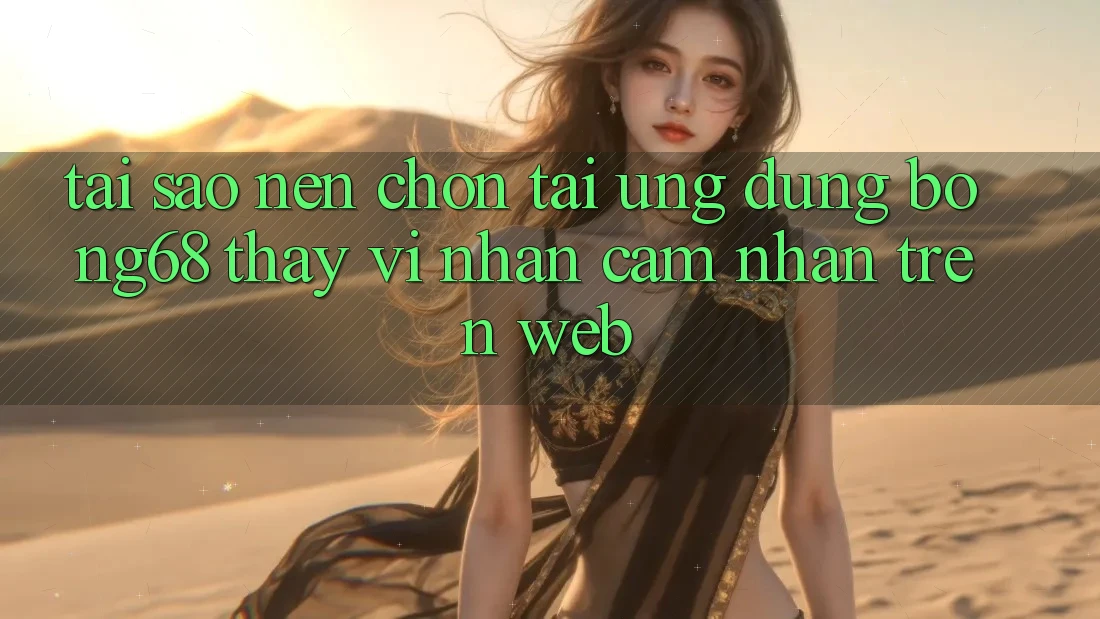 Tại Sao Nên Chọn Tải Ứng Dụng Bong68 Thay Vì Nhận cảm nhận Trên Web?