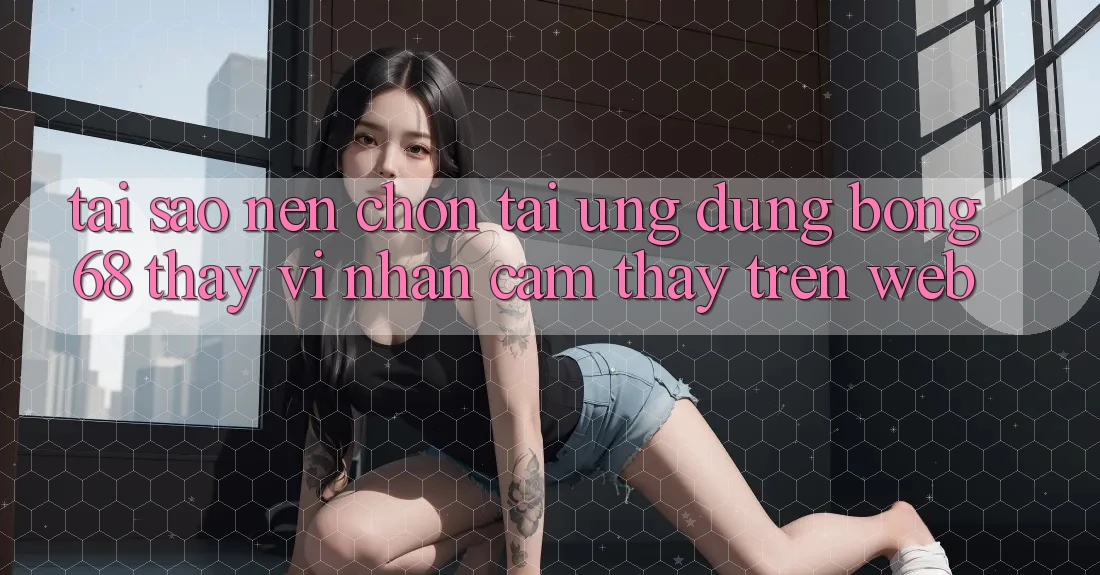 Tại Sao Nên Chọn Tải Ứng Dụng Bong68 Thay Vì Nhận cảm thấy Trên Web?