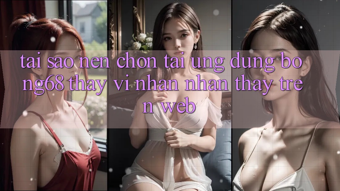 Tại Sao Nên Chọn Tải Ứng Dụng Bong68 Thay Vì Nhận nhận thấy Trên Web?